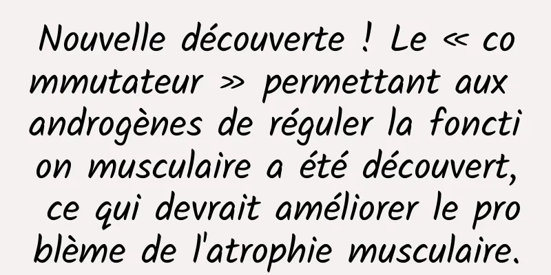 Nouvelle découverte ! Le « commutateur » permettant aux androgènes de réguler la fonction musculaire a été découvert, ce qui devrait améliorer le problème de l'atrophie musculaire.