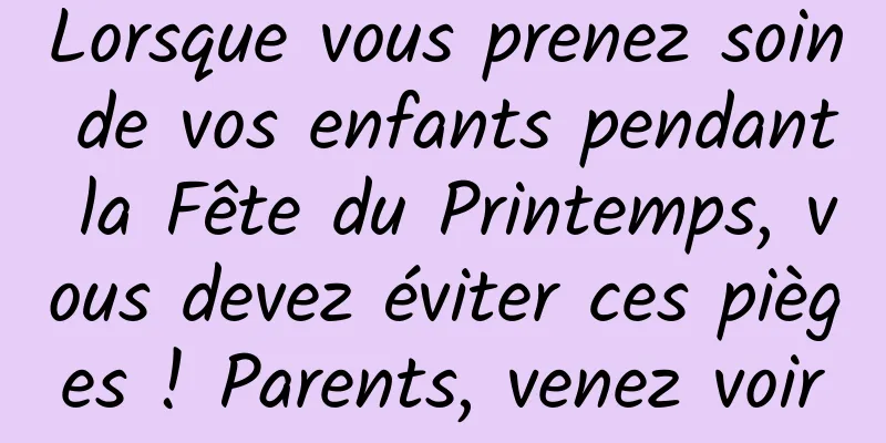 Lorsque vous prenez soin de vos enfants pendant la Fête du Printemps, vous devez éviter ces pièges ! Parents, venez voir