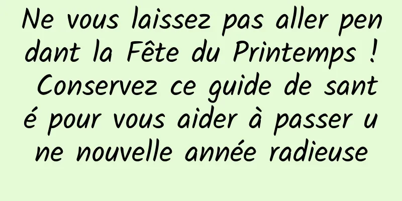 Ne vous laissez pas aller pendant la Fête du Printemps ! Conservez ce guide de santé pour vous aider à passer une nouvelle année radieuse