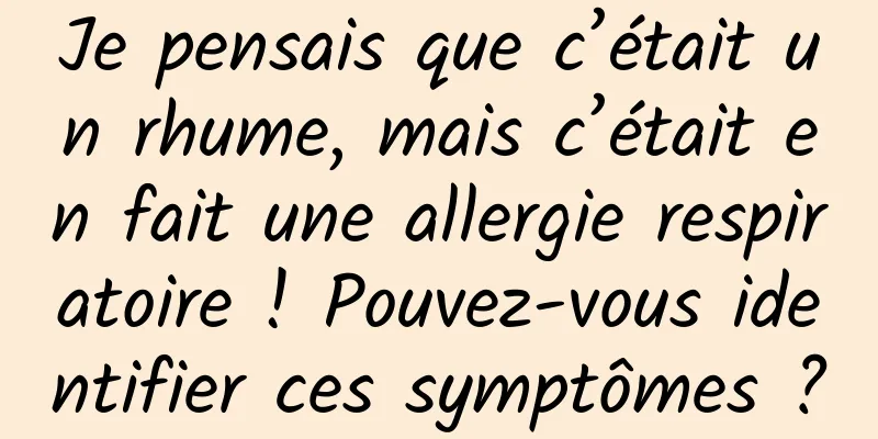Je pensais que c’était un rhume, mais c’était en fait une allergie respiratoire ! Pouvez-vous identifier ces symptômes ?