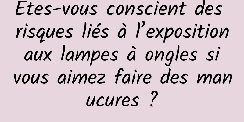 Êtes-vous conscient des risques liés à l’exposition aux lampes à ongles si vous aimez faire des manucures ?