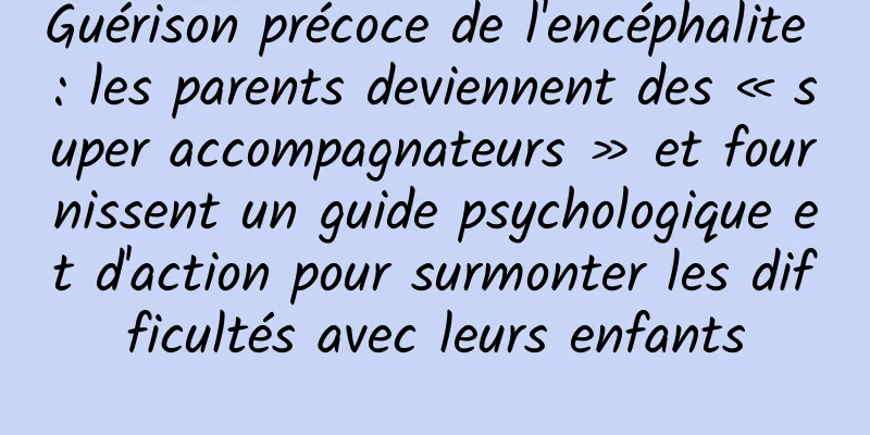 Guérison précoce de l'encéphalite : les parents deviennent des « super accompagnateurs » et fournissent un guide psychologique et d'action pour surmonter les difficultés avec leurs enfants