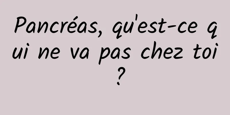 Pancréas, qu'est-ce qui ne va pas chez toi ?