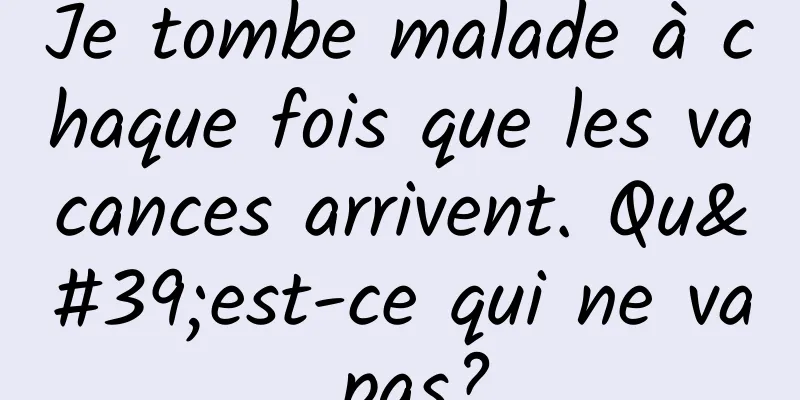 Je tombe malade à chaque fois que les vacances arrivent. Qu'est-ce qui ne va pas?