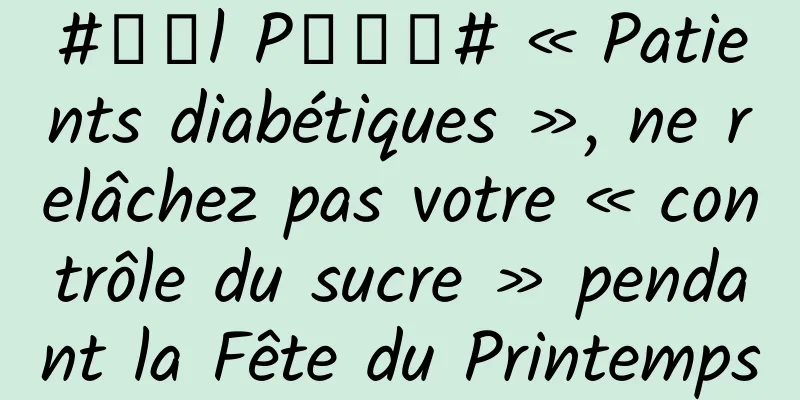 #千万l P创科普# « Patients diabétiques », ne relâchez pas votre « contrôle du sucre » pendant la Fête du Printemps