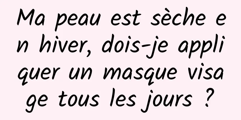 Ma peau est sèche en hiver, dois-je appliquer un masque visage tous les jours ?