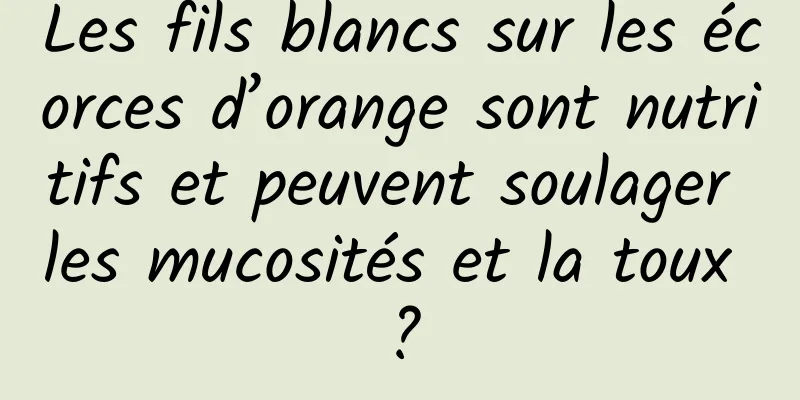 Les fils blancs sur les écorces d’orange sont nutritifs et peuvent soulager les mucosités et la toux ?