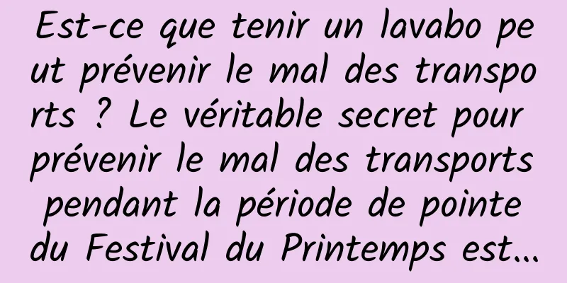 Est-ce que tenir un lavabo peut prévenir le mal des transports ? Le véritable secret pour prévenir le mal des transports pendant la période de pointe du Festival du Printemps est...