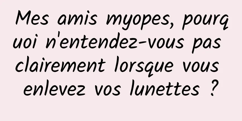Mes amis myopes, pourquoi n'entendez-vous pas clairement lorsque vous enlevez vos lunettes ?