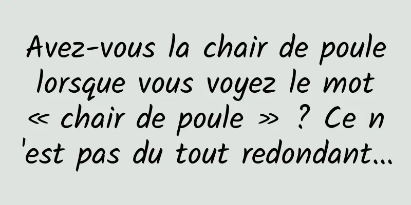 Avez-vous la chair de poule lorsque vous voyez le mot « chair de poule » ? Ce n'est pas du tout redondant...