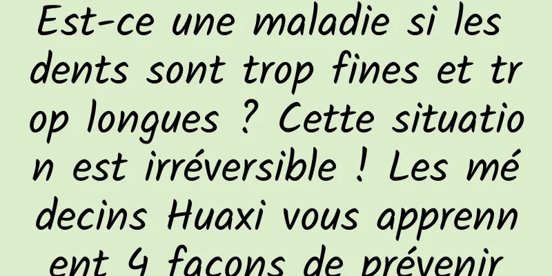 Est-ce une maladie si les dents sont trop fines et trop longues ? Cette situation est irréversible ! Les médecins Huaxi vous apprennent 4 façons de prévenir