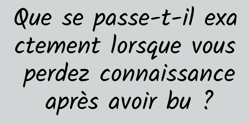 Que se passe-t-il exactement lorsque vous perdez connaissance après avoir bu ?