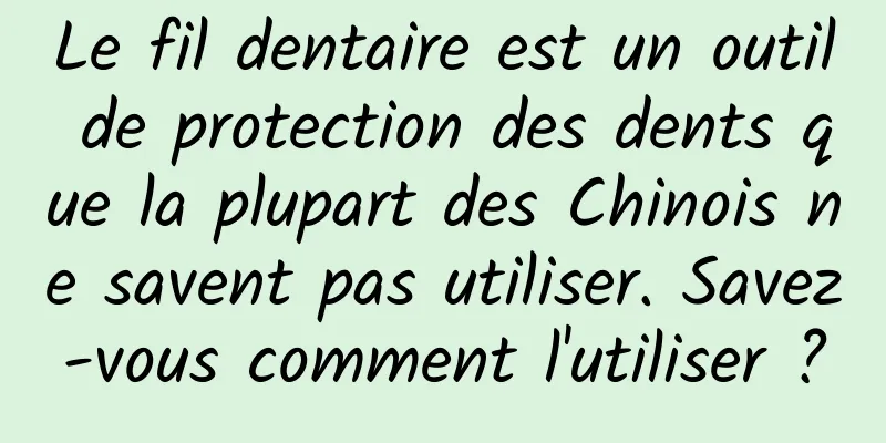 Le fil dentaire est un outil de protection des dents que la plupart des Chinois ne savent pas utiliser. Savez-vous comment l'utiliser ?