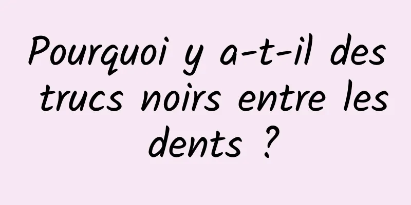 Pourquoi y a-t-il des trucs noirs entre les dents ?