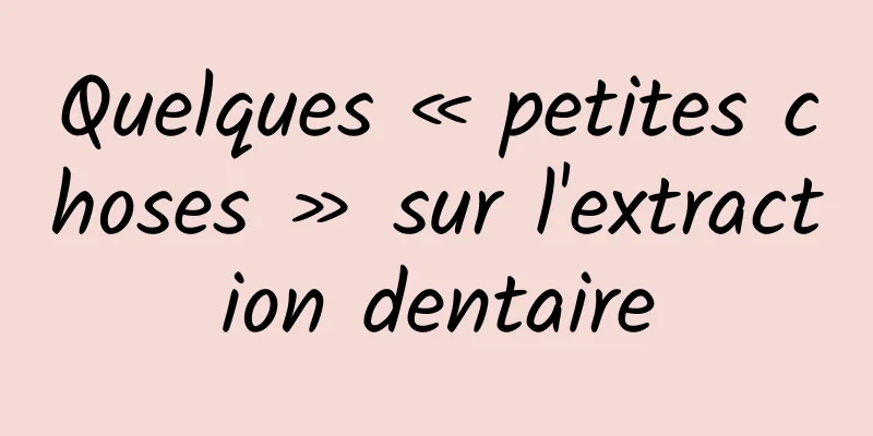 Quelques « petites choses » sur l'extraction dentaire
