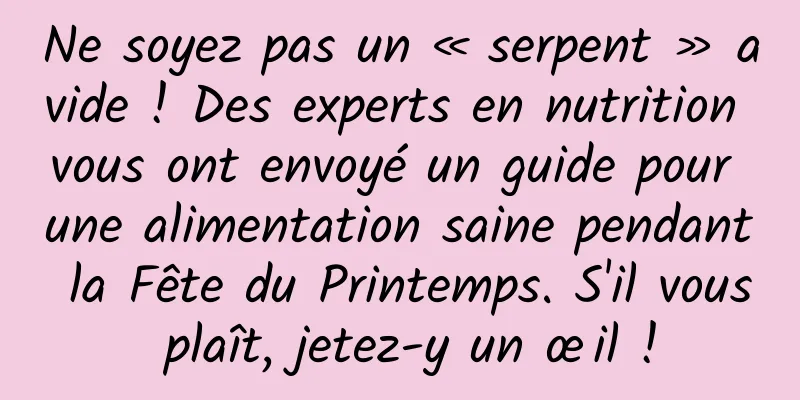 Ne soyez pas un « serpent » avide ! Des experts en nutrition vous ont envoyé un guide pour une alimentation saine pendant la Fête du Printemps. S'il vous plaît, jetez-y un œil !
