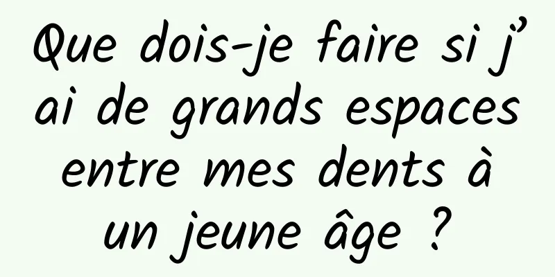 Que dois-je faire si j’ai de grands espaces entre mes dents à un jeune âge ?