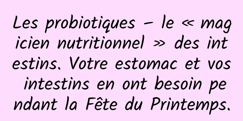 Les probiotiques – le « magicien nutritionnel » des intestins. Votre estomac et vos intestins en ont besoin pendant la Fête du Printemps.