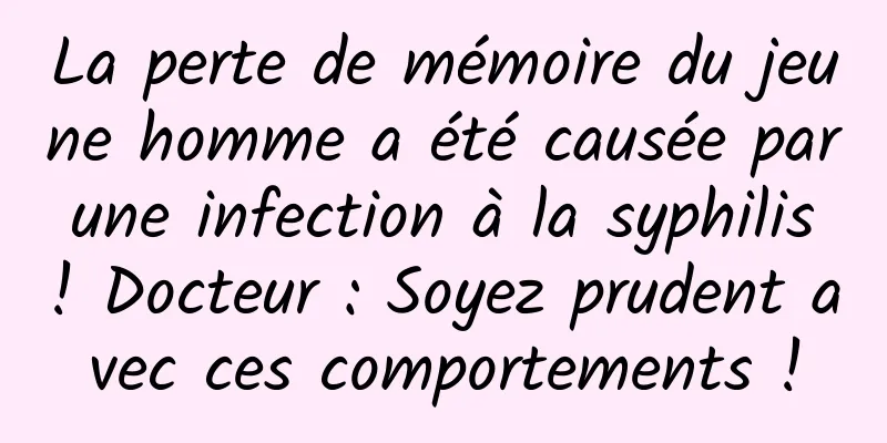 La perte de mémoire du jeune homme a été causée par une infection à la syphilis ! Docteur : Soyez prudent avec ces comportements !