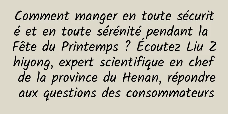 Comment manger en toute sécurité et en toute sérénité pendant la Fête du Printemps ? Écoutez Liu Zhiyong, expert scientifique en chef de la province du Henan, répondre aux questions des consommateurs