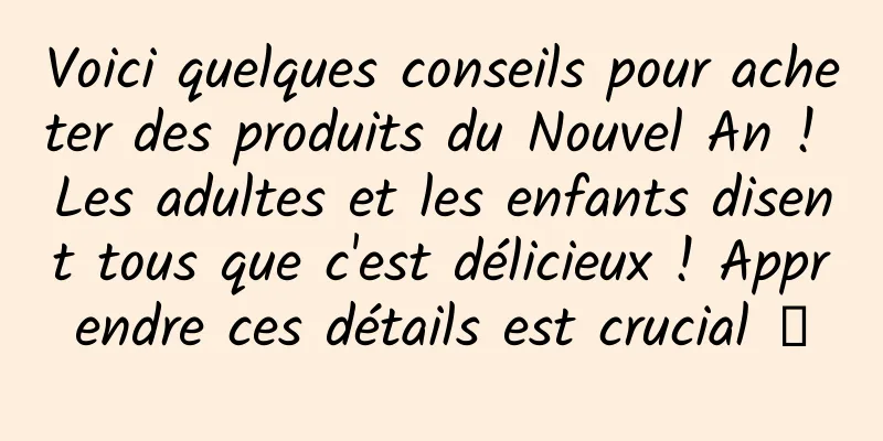 Voici quelques conseils pour acheter des produits du Nouvel An ! Les adultes et les enfants disent tous que c'est délicieux ! Apprendre ces détails est crucial →