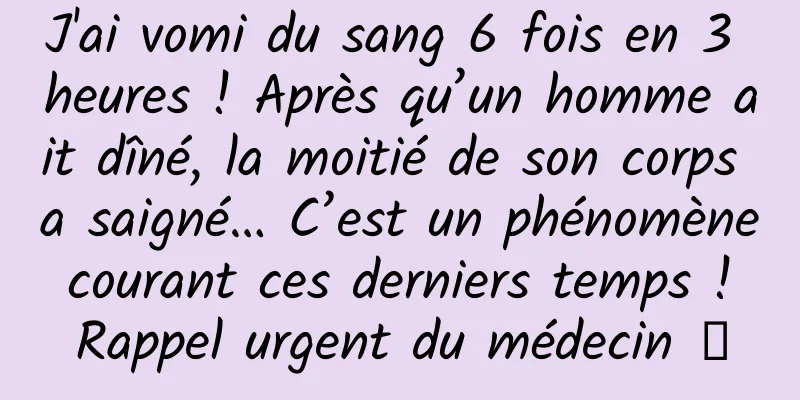 J'ai vomi du sang 6 fois en 3 heures ! Après qu’un homme ait dîné, la moitié de son corps a saigné… C’est un phénomène courant ces derniers temps ! Rappel urgent du médecin →