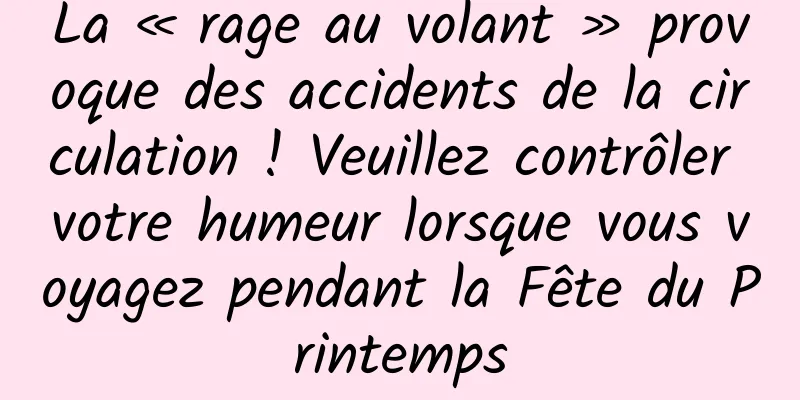 La « rage au volant » provoque des accidents de la circulation ! Veuillez contrôler votre humeur lorsque vous voyagez pendant la Fête du Printemps