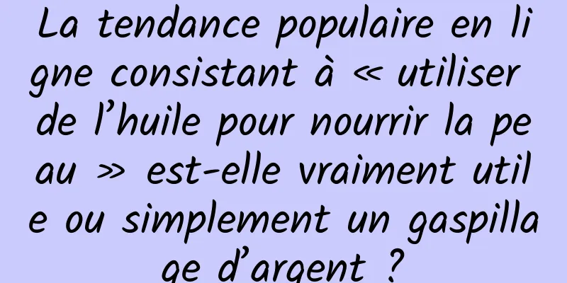 La tendance populaire en ligne consistant à « utiliser de l’huile pour nourrir la peau » est-elle vraiment utile ou simplement un gaspillage d’argent ?