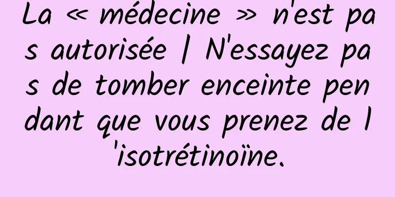 La « médecine » n'est pas autorisée | N'essayez pas de tomber enceinte pendant que vous prenez de l'isotrétinoïne.