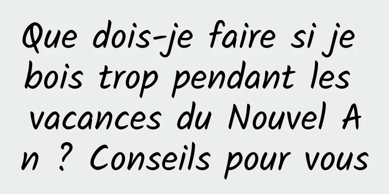 Que dois-je faire si je bois trop pendant les vacances du Nouvel An ? Conseils pour vous