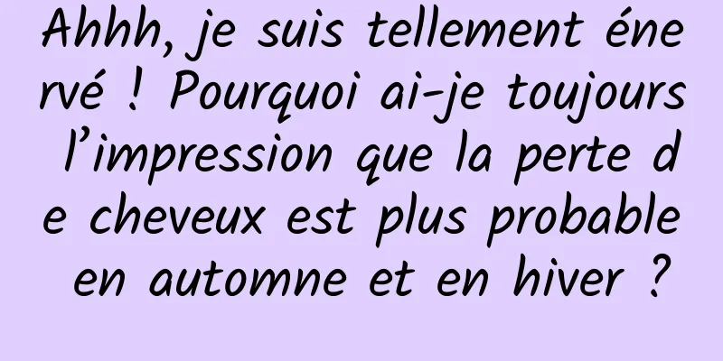 Ahhh, je suis tellement énervé ! Pourquoi ai-je toujours l’impression que la perte de cheveux est plus probable en automne et en hiver ?