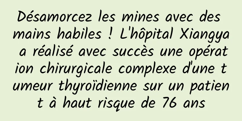 Désamorcez les mines avec des mains habiles ! L'hôpital Xiangya a réalisé avec succès une opération chirurgicale complexe d'une tumeur thyroïdienne sur un patient à haut risque de 76 ans
