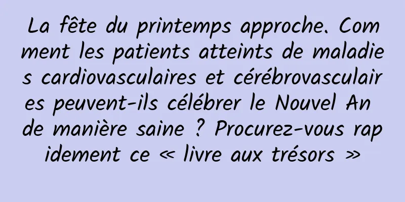 La fête du printemps approche. Comment les patients atteints de maladies cardiovasculaires et cérébrovasculaires peuvent-ils célébrer le Nouvel An de manière saine ? Procurez-vous rapidement ce « livre aux trésors »