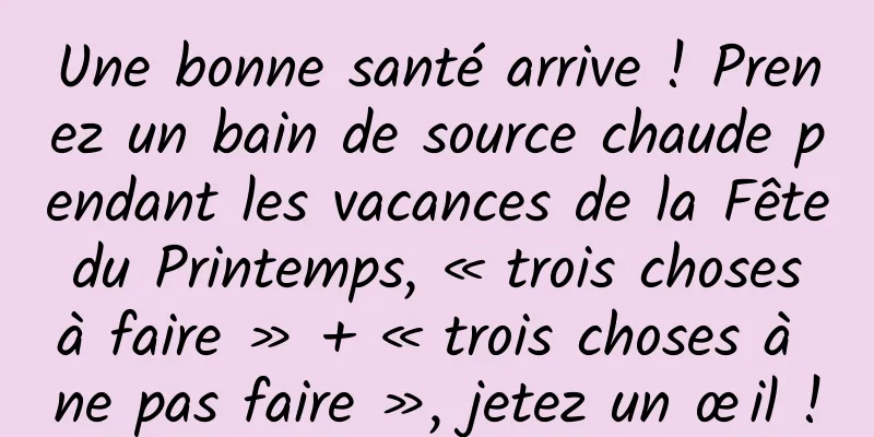 Une bonne santé arrive ! Prenez un bain de source chaude pendant les vacances de la Fête du Printemps, « trois choses à faire » + « trois choses à ne pas faire », jetez un œil !