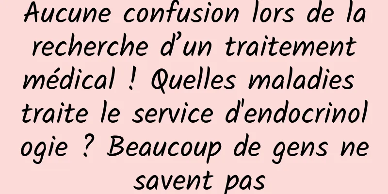 Aucune confusion lors de la recherche d’un traitement médical ! Quelles maladies traite le service d'endocrinologie ? Beaucoup de gens ne savent pas