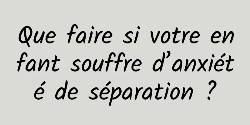 Que faire si votre enfant souffre d’anxiété de séparation ?