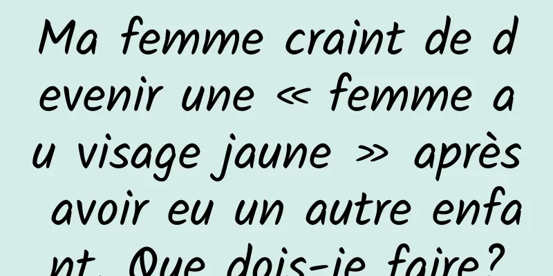 Ma femme craint de devenir une « femme au visage jaune » après avoir eu un autre enfant. Que dois-je faire?