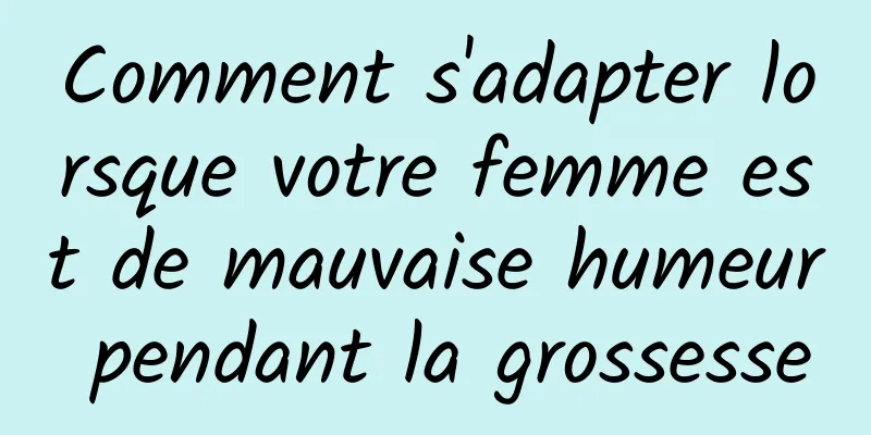 Comment s'adapter lorsque votre femme est de mauvaise humeur pendant la grossesse