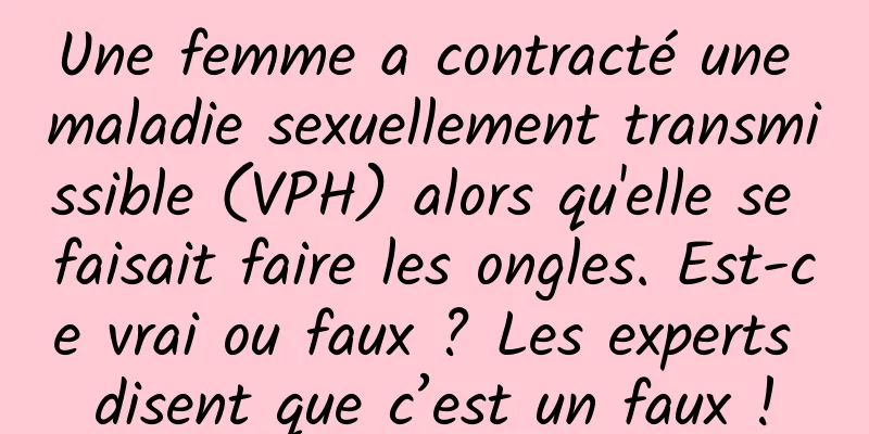 Une femme a contracté une maladie sexuellement transmissible (VPH) alors qu'elle se faisait faire les ongles. Est-ce vrai ou faux ? Les experts disent que c’est un faux !