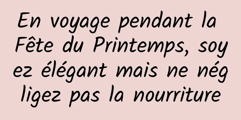 En voyage pendant la Fête du Printemps, soyez élégant mais ne négligez pas la nourriture