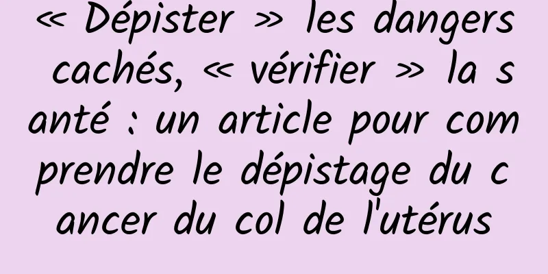 « Dépister » les dangers cachés, « vérifier » la santé : un article pour comprendre le dépistage du cancer du col de l'utérus