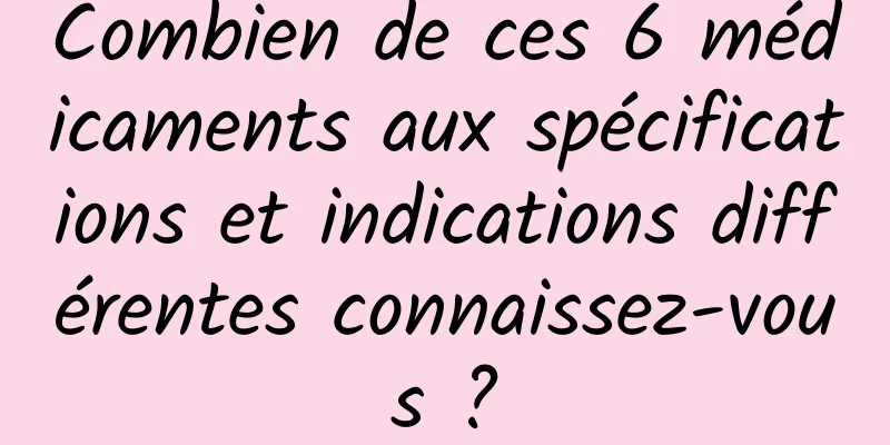 Combien de ces 6 médicaments aux spécifications et indications différentes connaissez-vous ?
