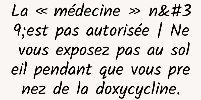 La « médecine » n'est pas autorisée | Ne vous exposez pas au soleil pendant que vous prenez de la doxycycline.