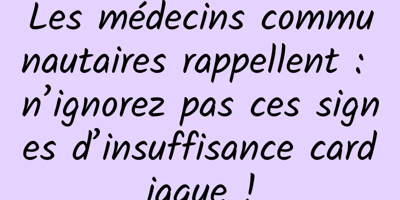 Les médecins communautaires rappellent : n’ignorez pas ces signes d’insuffisance cardiaque !