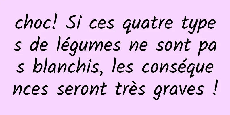 choc! Si ces quatre types de légumes ne sont pas blanchis, les conséquences seront très graves !
