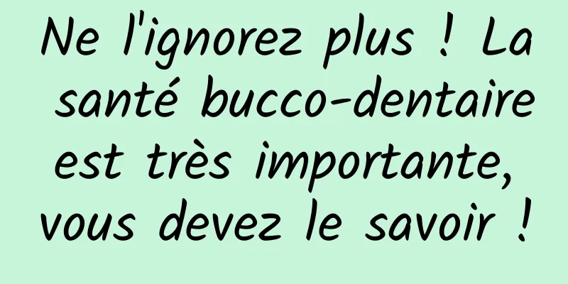 Ne l'ignorez plus ! La santé bucco-dentaire est très importante, vous devez le savoir !