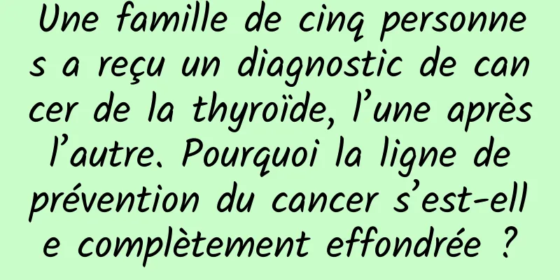 Une famille de cinq personnes a reçu un diagnostic de cancer de la thyroïde, l’une après l’autre. Pourquoi la ligne de prévention du cancer s’est-elle complètement effondrée ?