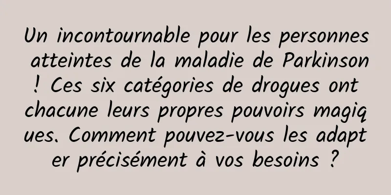 Un incontournable pour les personnes atteintes de la maladie de Parkinson ! Ces six catégories de drogues ont chacune leurs propres pouvoirs magiques. Comment pouvez-vous les adapter précisément à vos besoins ?