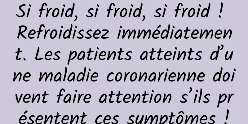 Si froid, si froid, si froid ! Refroidissez immédiatement. Les patients atteints d’une maladie coronarienne doivent faire attention s’ils présentent ces symptômes !
