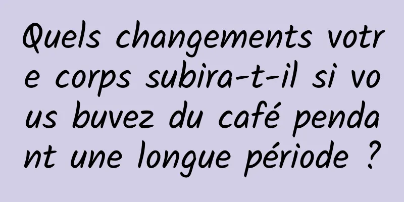 Quels changements votre corps subira-t-il si vous buvez du café pendant une longue période ?